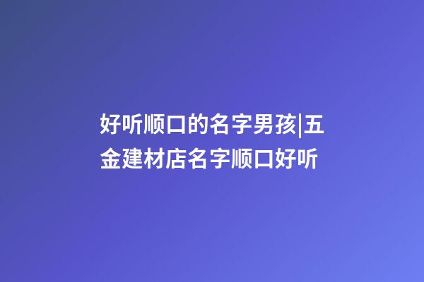 好听顺口的名字男孩|五金建材店名字顺口好听-第1张-店铺起名-玄机派
